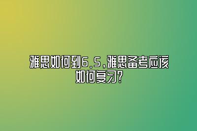 雅思如何到6.5，雅思备考应该如何复习？