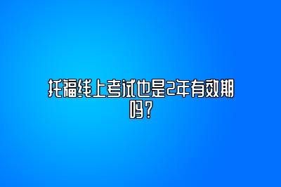 托福线上考试也是2年有效期吗？