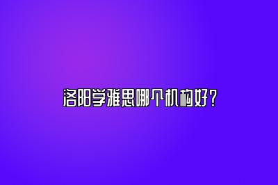 洛阳学雅思哪个机构好？