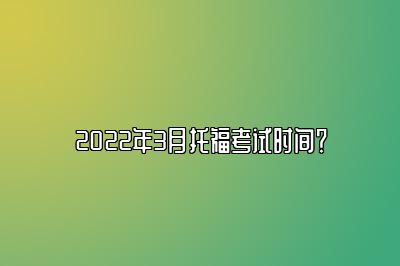 2022年3月托福考试时间？