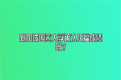 新加坡国立大学承认托福成绩吗？