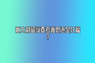 意大利留学要考雅思还是托福？