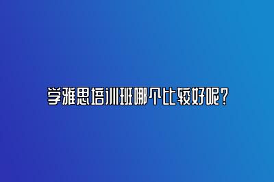 学雅思培训班哪个比较好呢？