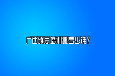 广西雅思培训班多少钱？