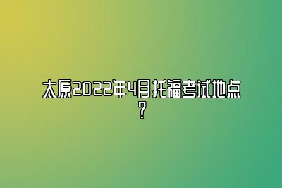 太原2022年4月托福考试地点？