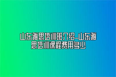 山东雅思培训班介绍_山东雅思培训课程费用多少