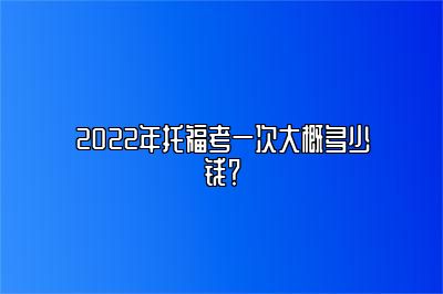 2022年托福考一次大概多少钱？