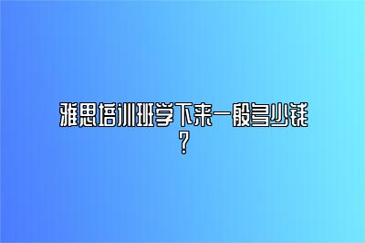 雅思培训班学下来一般多少钱？