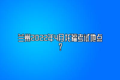 兰州2022年4月托福考试地点？