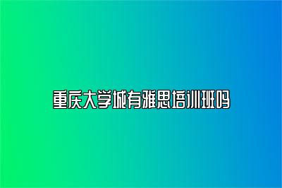 重庆大学城有雅思培训班吗