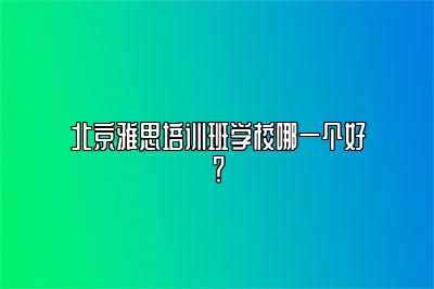 北京雅思培训班学校哪一个好？