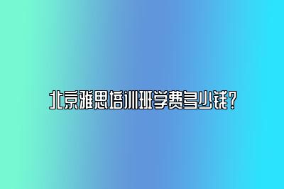 北京雅思培训班学费多少钱？