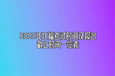 2022年托福考试时间及报名截止时间一览表