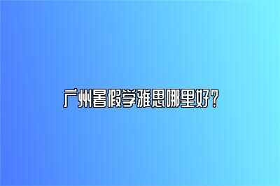 广州暑假学雅思哪里好？