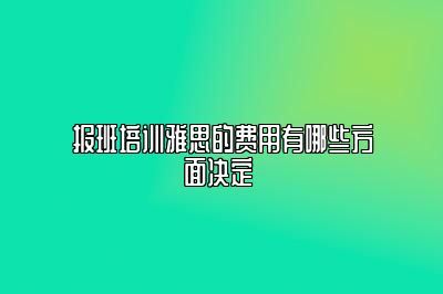 报班培训雅思的费用有哪些方面决定 