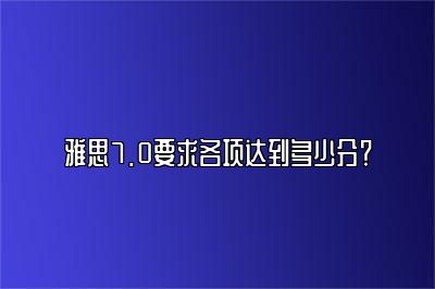 雅思7.0要求各项达到多少分？