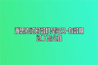 雅思考试时效性是多久-有效期过了怎么办