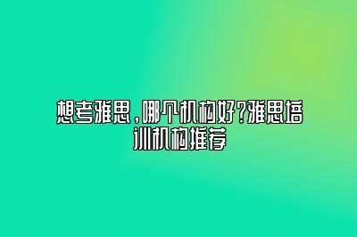 想考雅思，哪个机构好？雅思培训机构推荐