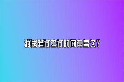 雅思笔试考试时间有多久？