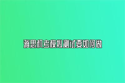 雅思机考模拟测试要如何做