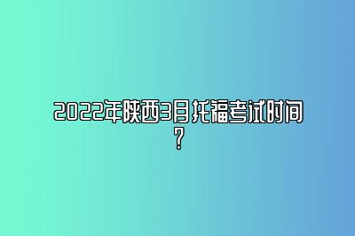 2022年陕西3月托福考试时间？