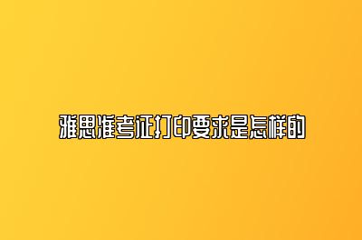 雅思准考证打印要求是怎样的