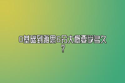 0基础到雅思6分大概要学多久？