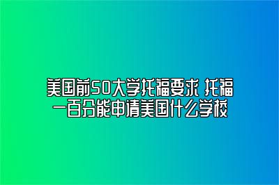 美国前50大学托福要求 托福一百分能申请美国什么学校