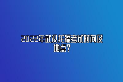 2022年武汉托福考试时间及地点？