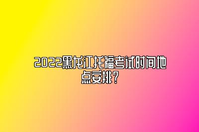 2022黑龙江托福考试时间地点安排？