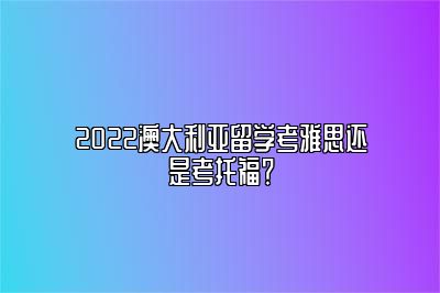 2022澳大利亚留学考雅思还是考托福？