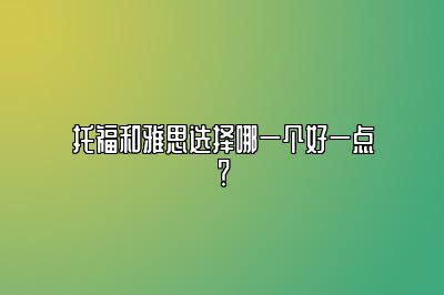 托福和雅思选择哪一个好一点？