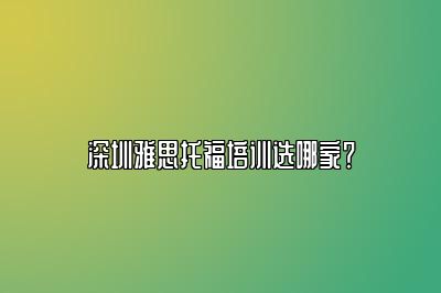 深圳雅思托福培训选哪家？