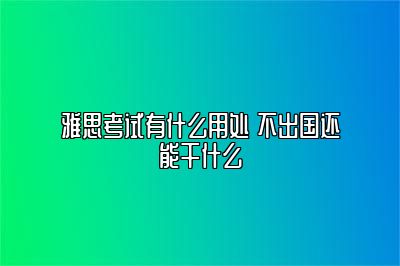 雅思考试有什么用处 不出国还能干什么