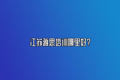 江苏雅思培训哪里好？