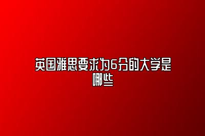 英国雅思要求为6分的大学是哪些