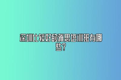 深圳比较好的雅思培训班有哪些？