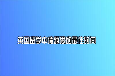 英国留学申请雅思的最佳时间 