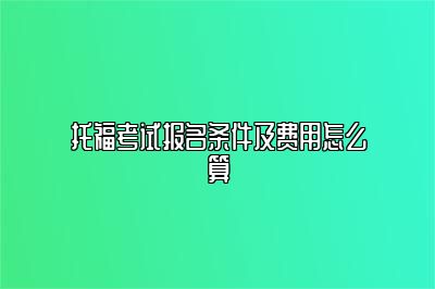 托福考试报名条件及费用怎么算