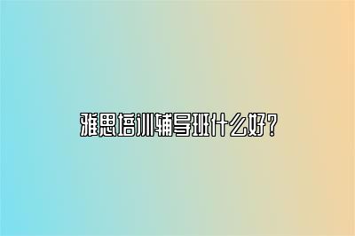 雅思培训辅导班什么好？