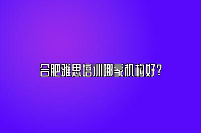 合肥雅思培训哪家机构好?