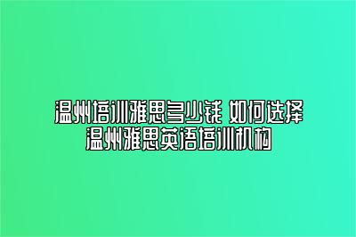 温州培训雅思多少钱 如何选择温州雅思英语培训机构