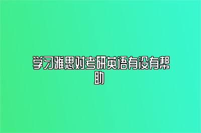 学习雅思对考研英语有没有帮助 