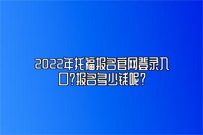 2022年托福报名官网登录入口？报名多少钱呢？
