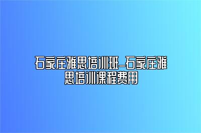 石家庄雅思培训班_石家庄雅思培训课程费用