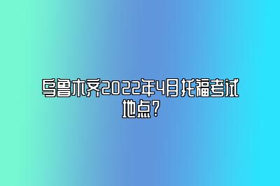 乌鲁木齐2022年4月托福考试地点?