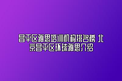 昌平区雅思培训机构排名榜 北京昌平区环球雅思介绍