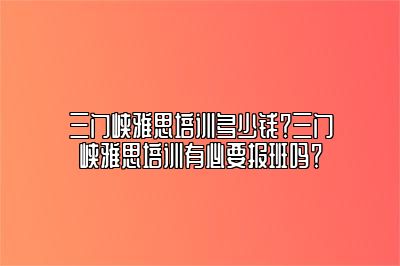 三门峡雅思培训多少钱？三门峡雅思培训有必要报班吗？