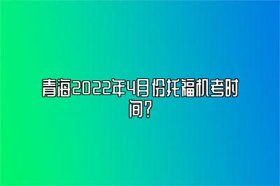 青海2022年4月份托福机考时间？