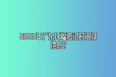 2022年广东托福考试时间及地点？